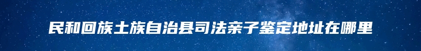 民和回族土族自治县司法亲子鉴定地址在哪里