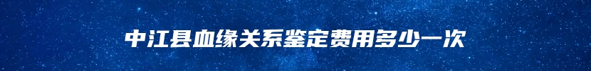 中江县血缘关系鉴定费用多少一次