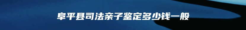 阜平县司法亲子鉴定多少钱一般