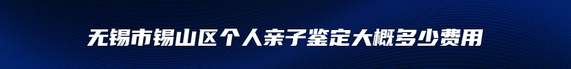 无锡市锡山区个人亲子鉴定大概多少费用