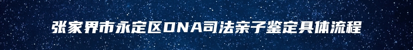 张家界市永定区DNA司法亲子鉴定具体流程
