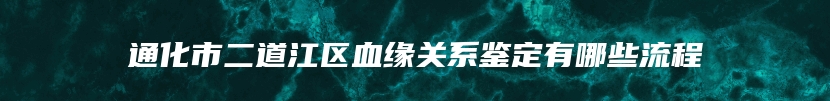 通化市二道江区血缘关系鉴定有哪些流程