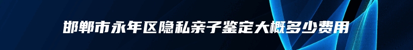 邯郸市永年区隐私亲子鉴定大概多少费用