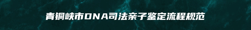 青铜峡市DNA司法亲子鉴定流程规范