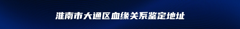 淮南市大通区血缘关系鉴定地址