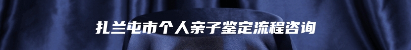 扎兰屯市个人亲子鉴定流程咨询