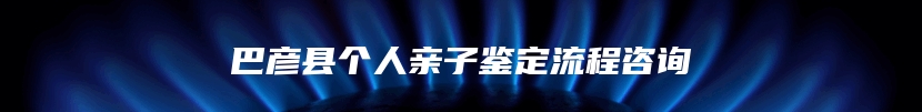 巴彦县个人亲子鉴定流程咨询