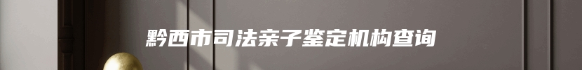 黔西市司法亲子鉴定机构查询