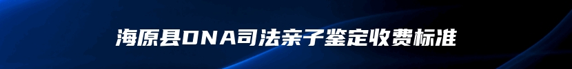 海原县DNA司法亲子鉴定收费标准