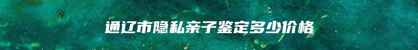 通辽市隐私亲子鉴定多少价格