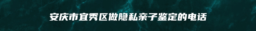 安庆市宜秀区做隐私亲子鉴定的电话