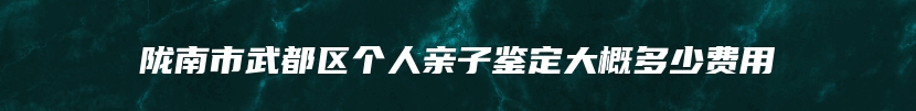 陇南市武都区个人亲子鉴定大概多少费用