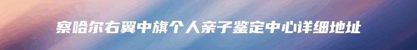 察哈尔右翼中旗个人亲子鉴定中心详细地址
