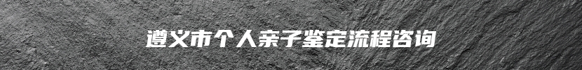遵义市个人亲子鉴定流程咨询