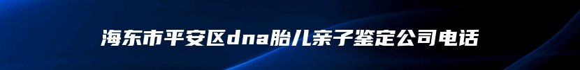 海东市平安区dna胎儿亲子鉴定公司电话