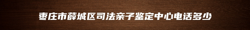 枣庄市薛城区司法亲子鉴定中心电话多少