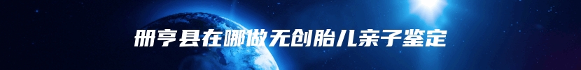 册亨县在哪做无创胎儿亲子鉴定