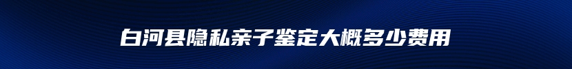 白河县隐私亲子鉴定大概多少费用