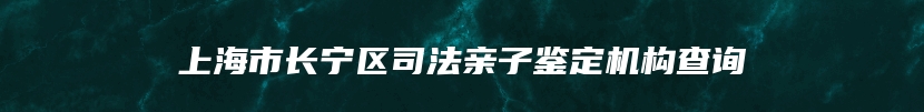 上海市长宁区司法亲子鉴定机构查询