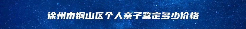 徐州市铜山区个人亲子鉴定多少价格