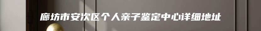 廊坊市安次区个人亲子鉴定中心详细地址