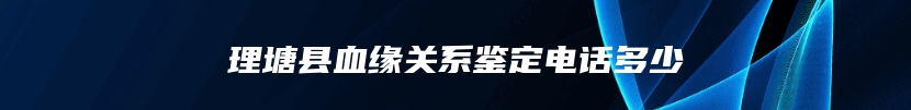 理塘县血缘关系鉴定电话多少