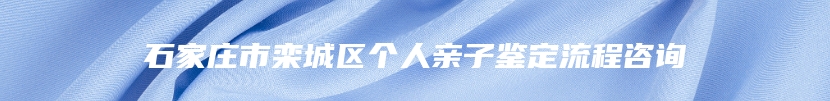 石家庄市栾城区个人亲子鉴定流程咨询