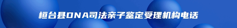 桓台县DNA司法亲子鉴定受理机构电话