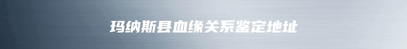 玛纳斯县血缘关系鉴定地址