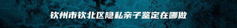 钦州市钦北区隐私亲子鉴定在哪做