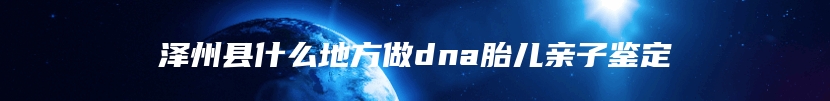 泽州县什么地方做dna胎儿亲子鉴定