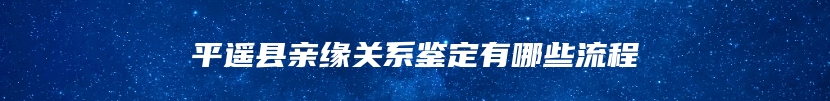 平遥县亲缘关系鉴定有哪些流程