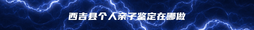 西吉县个人亲子鉴定在哪做