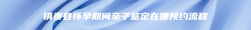 镇赉县怀孕期间亲子鉴定在哪预约流程