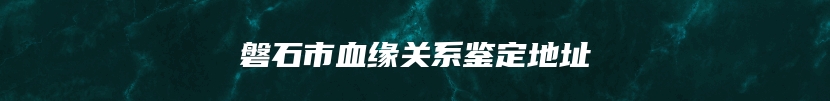 磐石市血缘关系鉴定地址