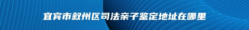 宜宾市叙州区司法亲子鉴定地址在哪里