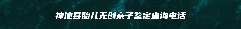 神池县胎儿无创亲子鉴定查询电话