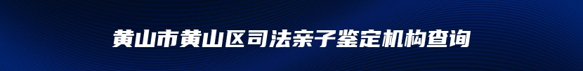 黄山市黄山区司法亲子鉴定机构查询