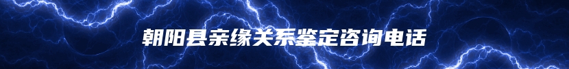 朝阳县亲缘关系鉴定咨询电话