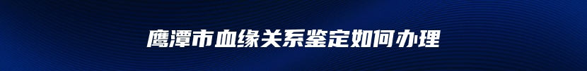 鹰潭市血缘关系鉴定如何办理