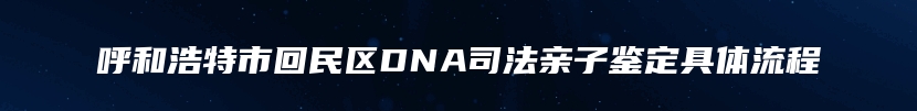 呼和浩特市回民区DNA司法亲子鉴定具体流程