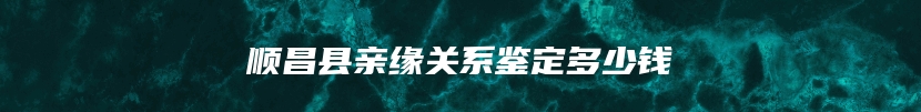 顺昌县亲缘关系鉴定多少钱