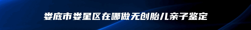 娄底市娄星区在哪做无创胎儿亲子鉴定