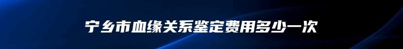 宁乡市血缘关系鉴定费用多少一次
