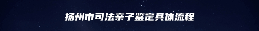 扬州市司法亲子鉴定具体流程