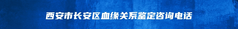 西安市长安区血缘关系鉴定咨询电话