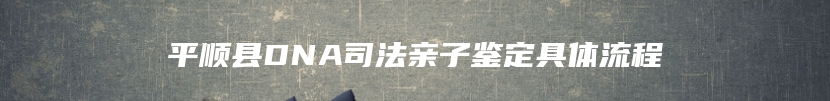 平顺县DNA司法亲子鉴定具体流程