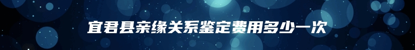 宜君县亲缘关系鉴定费用多少一次