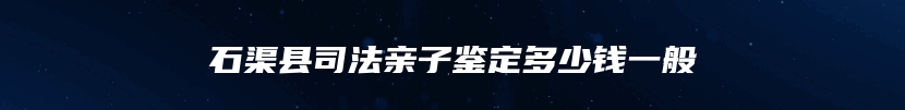 石渠县司法亲子鉴定多少钱一般
