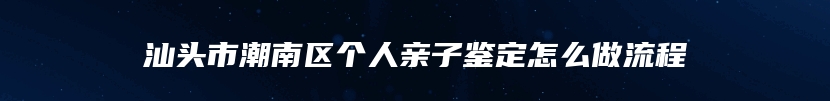 汕头市潮南区个人亲子鉴定怎么做流程
